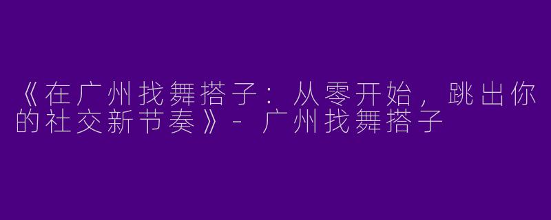 《在广州找舞搭子：从零开始，跳出你的社交新节奏》-广州找舞搭子