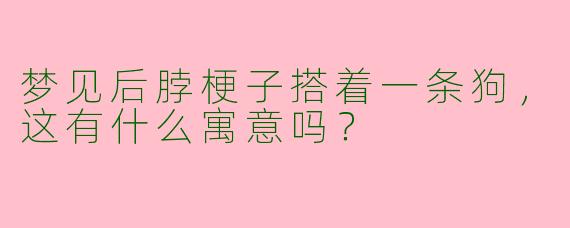 梦见后脖梗子搭着一条狗,这有什么寓意吗?