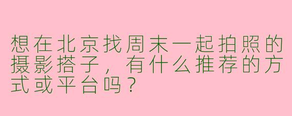 想在北京找周末一起拍照的摄影搭子，有什么推荐的方式或平台吗？