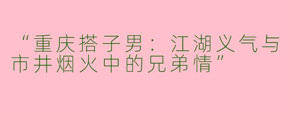 “重庆搭子男：江湖义气与市井烟火中的兄弟情”