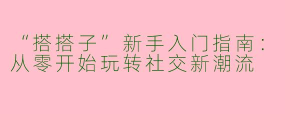 “搭搭子”新手入门指南：从零开始玩转社交新潮流