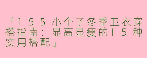 「155小个子冬季卫衣穿搭指南：显高显瘦的15种实用搭配」