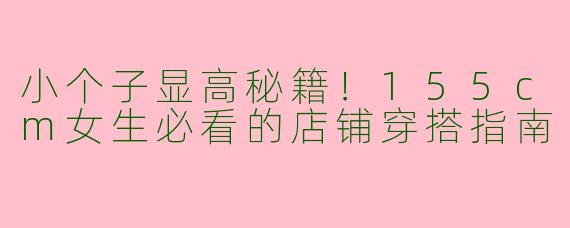 小个子显高秘籍！155cm女生必看的店铺穿搭指南