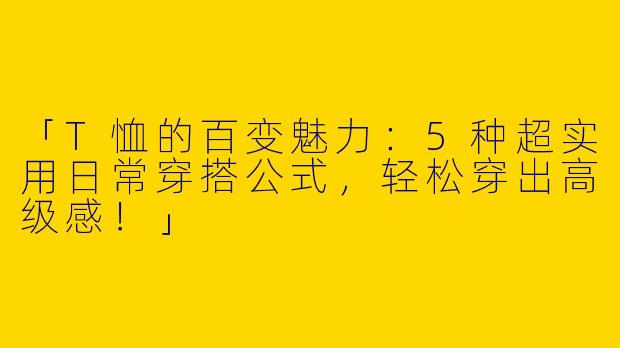 「T恤的百变魅力：5种超实用日常穿搭公式，轻松穿出高级感！」