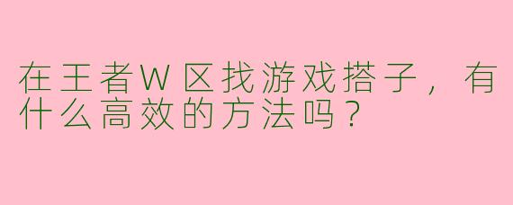 在王者W区找游戏搭子，有什么高效的方法吗？