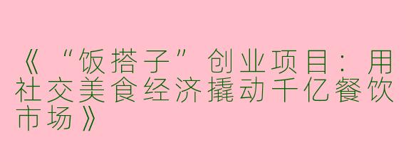 《“饭搭子”创业项目：用社交美食经济撬动千亿餐饮市场》