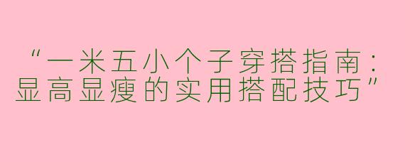 “一米五小个子穿搭指南：显高显瘦的实用搭配技巧”