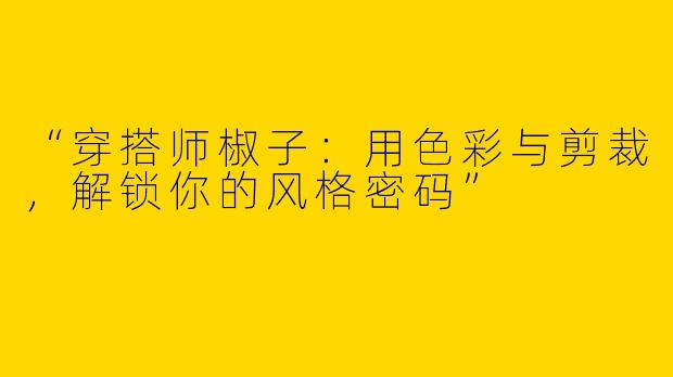 “穿搭师椒子：用色彩与剪裁，解锁你的风格密码”