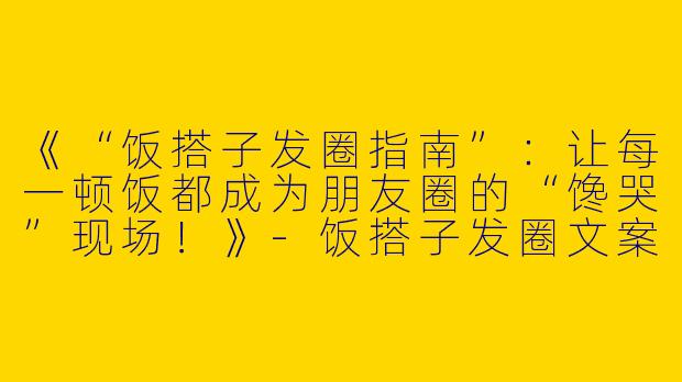 《“饭搭子发圈指南”：让每一顿饭都成为朋友圈的“馋哭”现场！》-饭搭子发圈文案