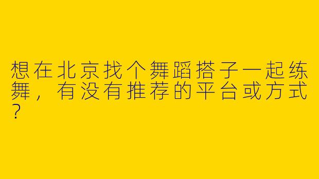 想在北京找个舞蹈搭子一起练舞，有没有推荐的平台或方式？