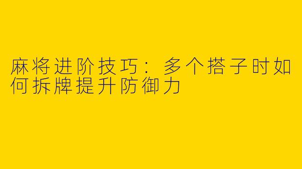 麻将进阶技巧：多个搭子时如何拆牌提升防御力