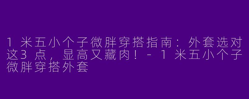 1米五小个子微胖穿搭指南：外套选对这3点，显高又藏肉！-1米五小个子微胖穿搭外套