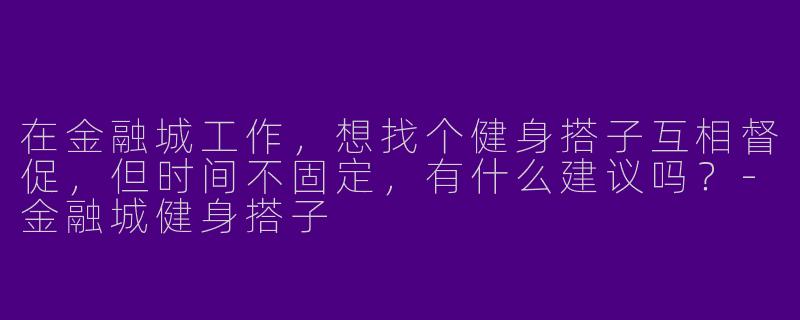 在金融城工作，想找个健身搭子互相督促，但时间不固定，有什么建议吗？-金融城健身搭子