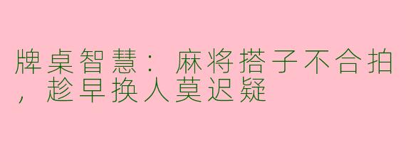 牌桌智慧：麻将搭子不合拍，趁早换人莫迟疑