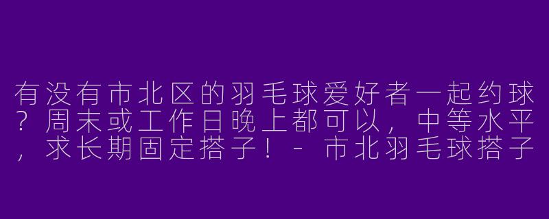 有没有市北区的羽毛球爱好者一起约球？周末或工作日晚上都可以，中等水平，求长期固定搭子！-市北羽毛球搭子