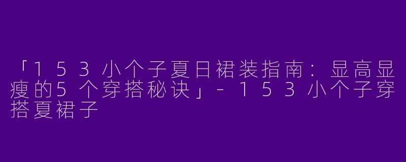 「153小个子夏日裙装指南：显高显瘦的5个穿搭秘诀」-153小个子穿搭夏裙子