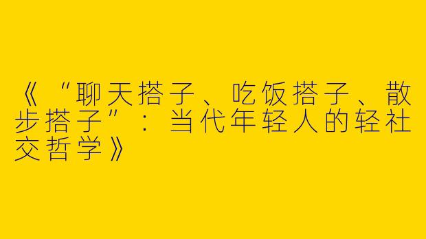 《“聊天搭子、吃饭搭子、散步搭子”：当代年轻人的轻社交哲学》