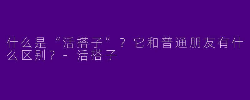 什么是“活搭子”？它和普通朋友有什么区别？-活搭子
