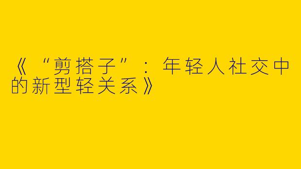 《“剪搭子”：年轻人社交中的新型轻关系》