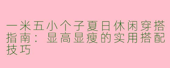 一米五小个子夏日休闲穿搭指南：显高显瘦的实用搭配技巧