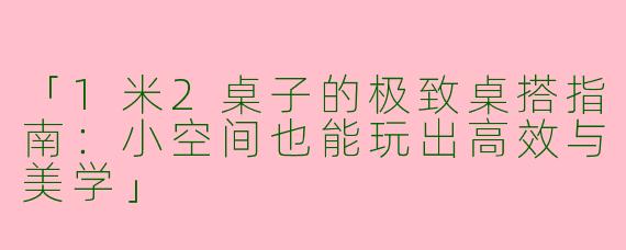 「1米2桌子的极致桌搭指南：小空间也能玩出高效与美学」