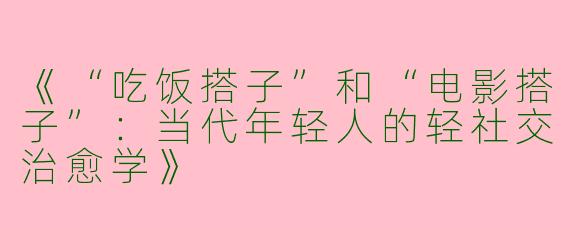 《“吃饭搭子”和“电影搭子”：当代年轻人的轻社交治愈学》