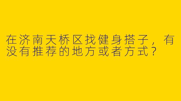 在济南天桥区找健身搭子，有没有推荐的地方或者方式？