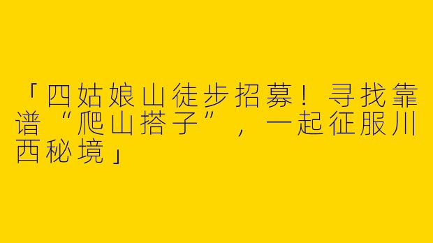 「四姑娘山徒步招募！寻找靠谱“爬山搭子”，一起征服川西秘境」