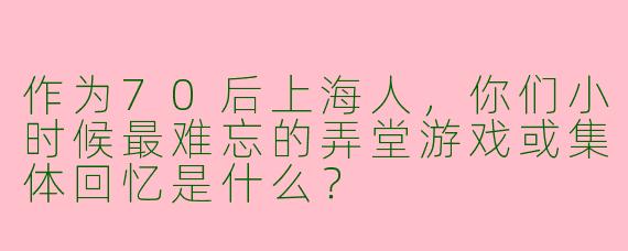 作为70后上海人，你们小时候最难忘的弄堂游戏或集体回忆是什么？