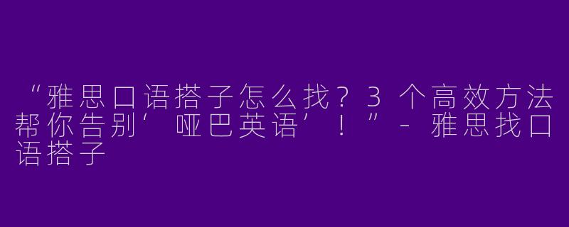 “雅思口语搭子怎么找？3个高效方法帮你告别‘哑巴英语’！”-雅思找口语搭子