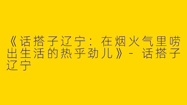 《话搭子辽宁：在烟火气里唠出生活的热乎劲儿》