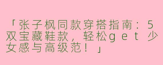 「张子枫同款穿搭指南：5双宝藏鞋款，轻松get少女感与高级范！」