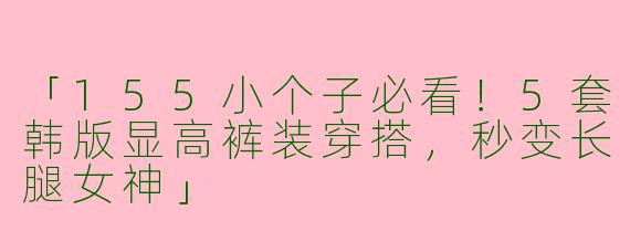 「155小个子必看！5套韩版显高裤装穿搭，秒变长腿女神」