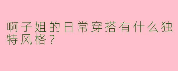 啊子姐的日常穿搭有什么独特风格？
