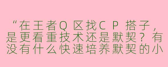 “在王者Q区找CP搭子，是更看重技术还是默契？有没有什么快速培养默契的小技巧？”