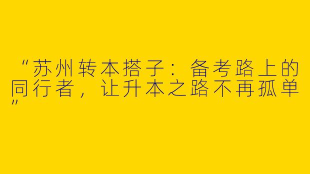 “苏州转本搭子：备考路上的同行者，让升本之路不再孤单”