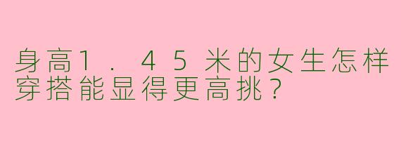 身高1.45米的女生怎样穿搭能显得更高挑？