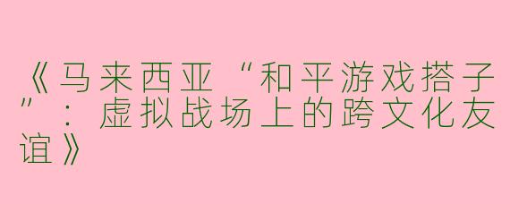 《马来西亚“和平游戏搭子”：虚拟战场上的跨文化友谊》