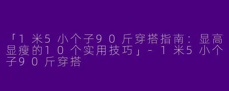 「1米5小个子90斤穿搭指南：显高显瘦的10个实用技巧」-1米5小个子90斤穿搭