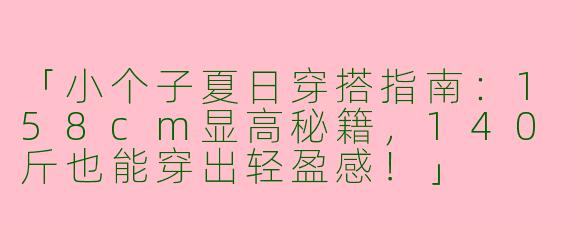 「小个子夏日穿搭指南：158cm显高秘籍，140斤也能穿出轻盈感！」