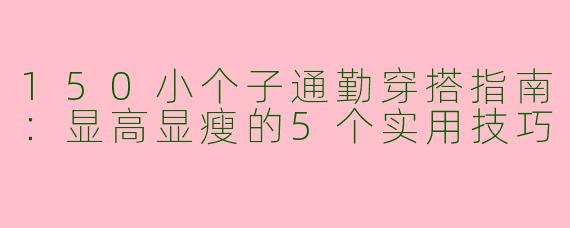 150小个子通勤穿搭指南：显高显瘦的5个实用技巧