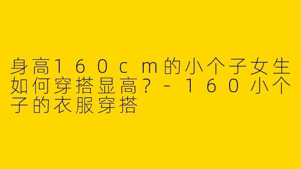 身高160cm的小个子女生如何穿搭显高？-160小个子的衣服穿搭