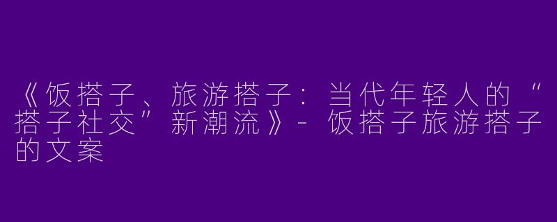 《饭搭子、旅游搭子：当代年轻人的“搭子社交”新潮流》-饭搭子旅游搭子的文案