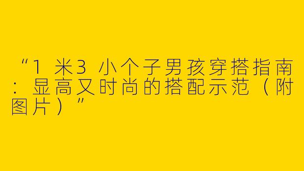 “1米3小个子男孩穿搭指南：显高又时尚的搭配示范（附图片）”