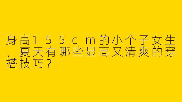 身高155cm的小个子女生，夏天有哪些显高又清爽的穿搭技巧？
