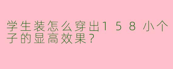 学生装怎么穿出158小个子的显高效果？