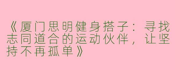《厦门思明健身搭子：寻找志同道合的运动伙伴，让坚持不再孤单》