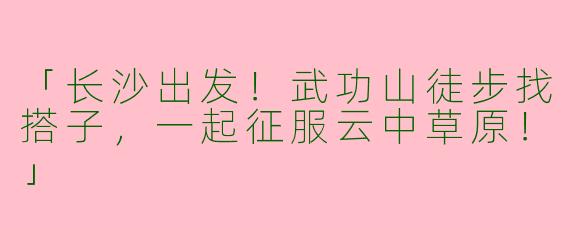 「长沙出发！武功山徒步找搭子，一起征服云中草原！」