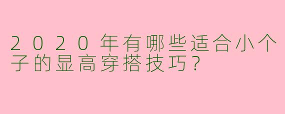 2020年有哪些适合小个子的显高穿搭技巧？