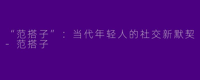 “范搭子”：当代年轻人的社交新默契-范搭子